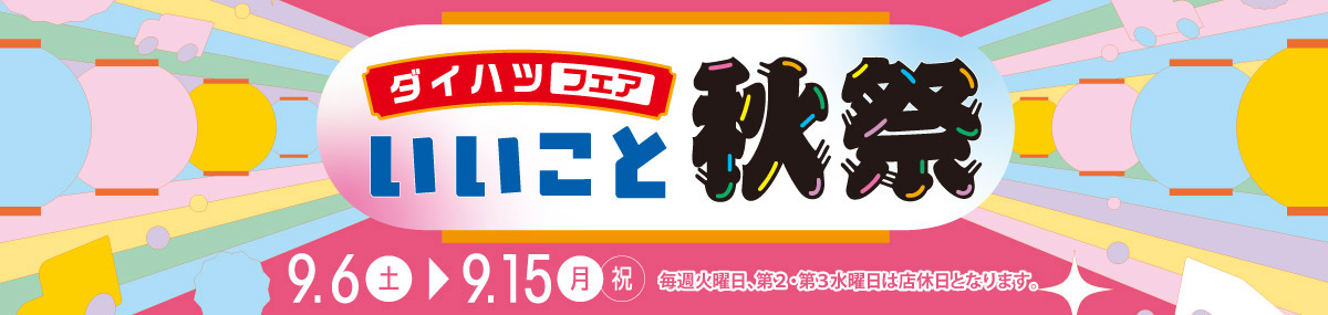 ダイハツフェア いいこと秋祭　9.6(土)▶9.15(月・祝)　毎週火曜日、第2・第3水曜日は店休日となります。